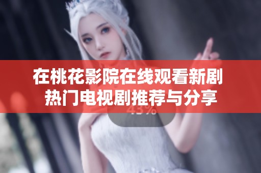 在桃花影院在线观看新剧 热门电视剧推荐与分享