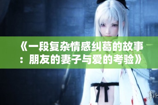 《一段复杂情感纠葛的故事：朋友的妻子与爱的考验》