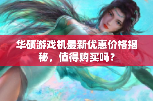 华硕游戏机最新优惠价格揭秘，值得购买吗？