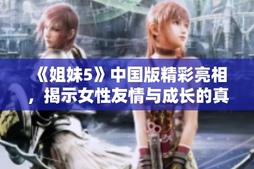 《姐妹5》中国版精彩亮相，揭示女性友情与成长的真实故事