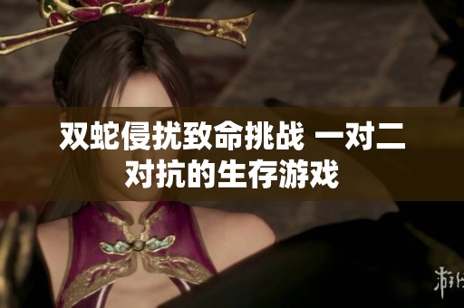 双蛇侵扰致命挑战 一对二对抗的生存游戏