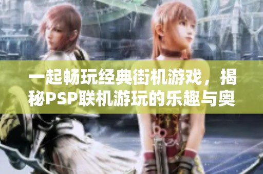 一起畅玩经典街机游戏，揭秘PSP联机游玩的乐趣与奥秘