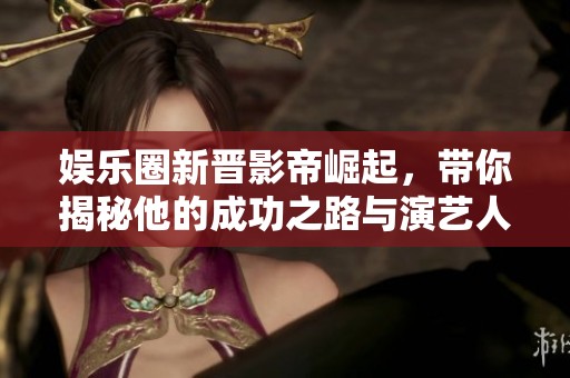 娱乐圈新晋影帝崛起，带你揭秘他的成功之路与演艺人生