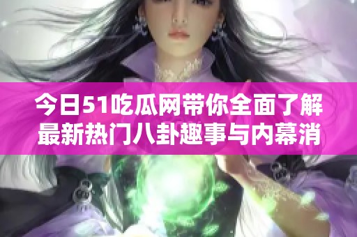 今日51吃瓜网带你全面了解最新热门八卦趣事与内幕消息