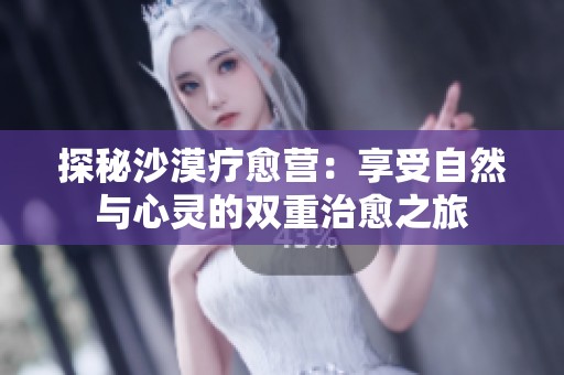 探秘沙漠疗愈营：享受自然与心灵的双重治愈之旅