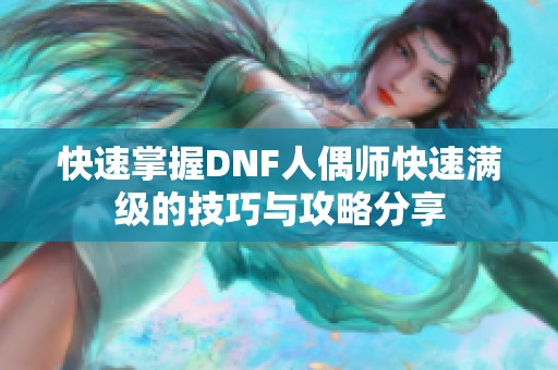 快速掌握DNF人偶师快速满级的技巧与攻略分享