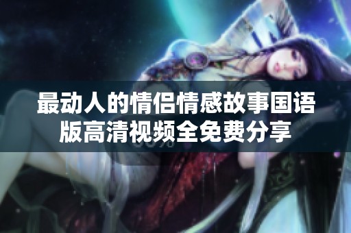 最动人的情侣情感故事国语版高清视频全免费分享
