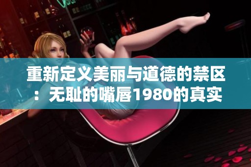 重新定义美丽与道德的禁区：无耻的嘴唇1980的真实故事
