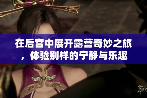 在后宫中展开露营奇妙之旅，体验别样的宁静与乐趣