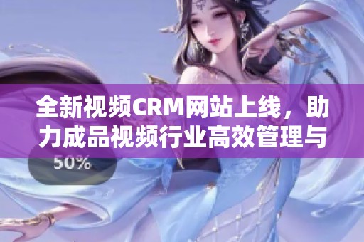 全新视频CRM网站上线，助力成品视频行业高效管理与营销