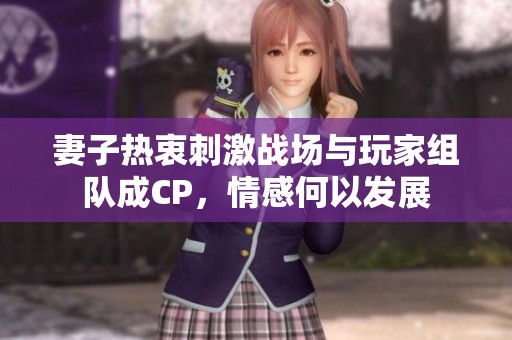 妻子热衷刺激战场与玩家组队成CP，情感何以发展