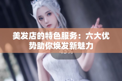 美发店的特色服务：六大优势助你焕发新魅力