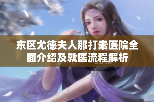 东区尤德夫人那打素医院全面介绍及就医流程解析