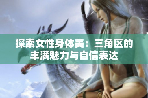 探索女性身体美：三角区的丰满魅力与自信表达