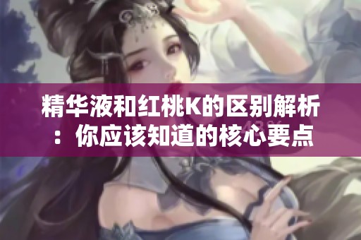 精华液和红桃K的区别解析：你应该知道的核心要点