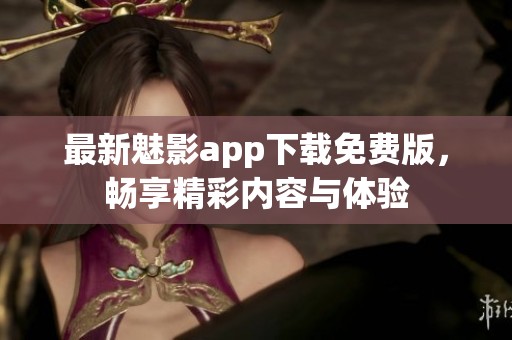 最新魅影app下载免费版，畅享精彩内容与体验