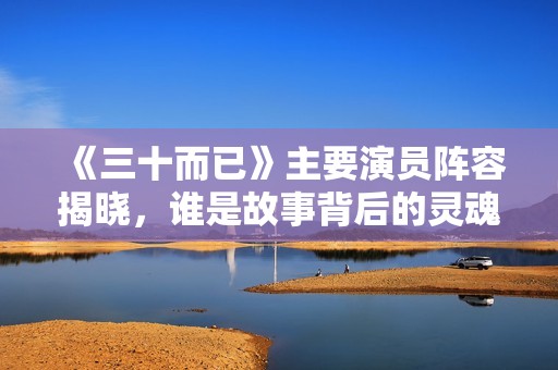 《三十而已》主要演员阵容揭晓，谁是故事背后的灵魂角色？