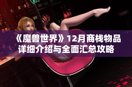 《魔兽世界》12月商栈物品详细介绍与全面汇总攻略