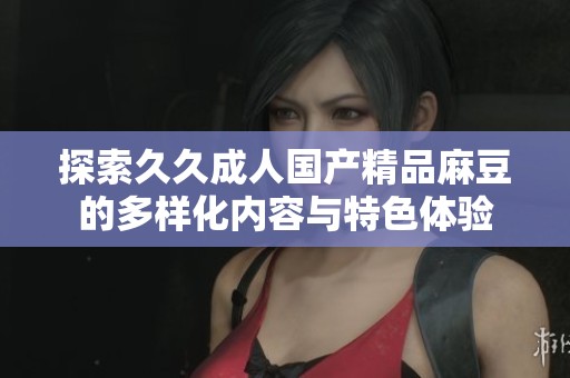 探索久久成人国产精品麻豆的多样化内容与特色体验