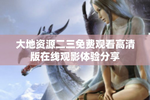 大地资源二三免费观看高清版在线观影体验分享