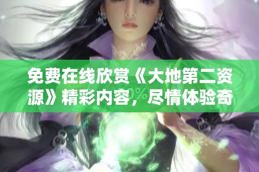免费在线欣赏《大地第二资源》精彩内容，尽情体验奇幻之旅