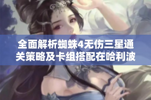 全面解析蜘蛛4无伤三星通关策略及卡组搭配在哈利波特魔法觉醒中的应用