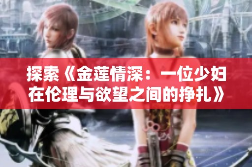 探索《金莲情深：一位少妇在伦理与欲望之间的挣扎》