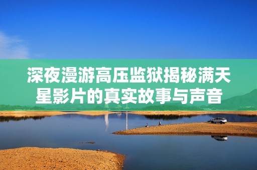 深夜漫游高压监狱揭秘满天星影片的真实故事与声音