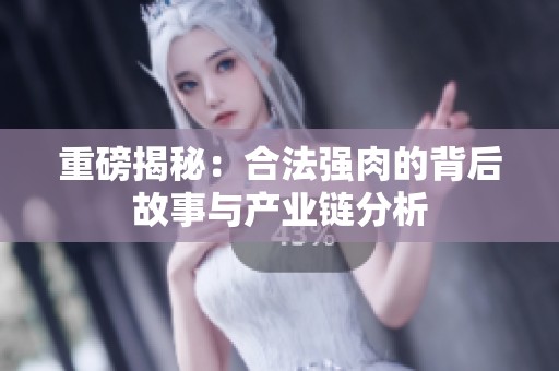 重磅揭秘：合法强肉的背后故事与产业链分析