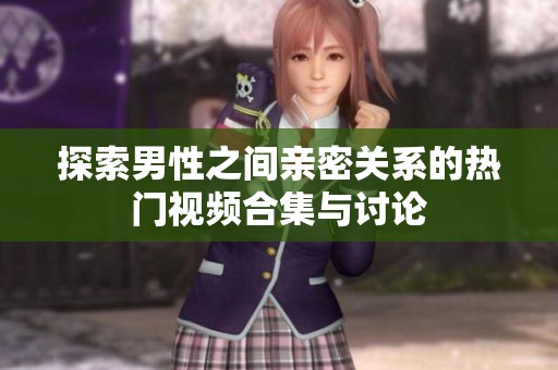探索男性之间亲密关系的热门视频合集与讨论