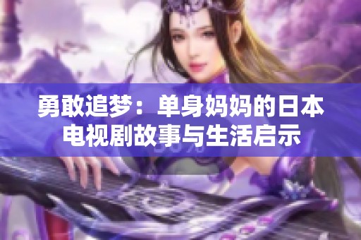 勇敢追梦：单身妈妈的日本电视剧故事与生活启示