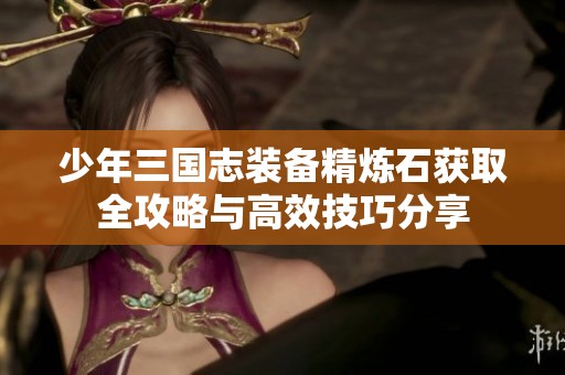 少年三国志装备精炼石获取全攻略与高效技巧分享