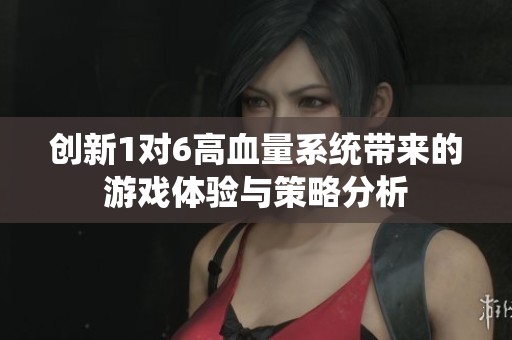 创新1对6高血量系统带来的游戏体验与策略分析