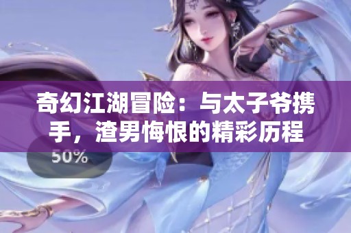 奇幻江湖冒险：与太子爷携手，渣男悔恨的精彩历程