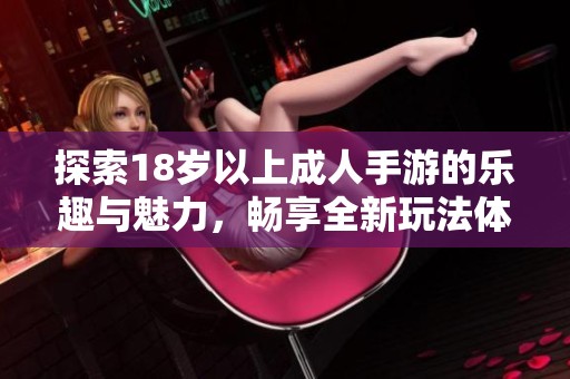 探索18岁以上成人手游的乐趣与魅力，畅享全新玩法体验
