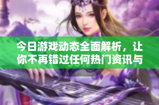 今日游戏动态全面解析，让你不再错过任何热门资讯与新鲜玩法