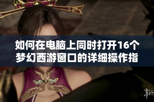 如何在电脑上同时打开16个梦幻西游窗口的详细操作指南