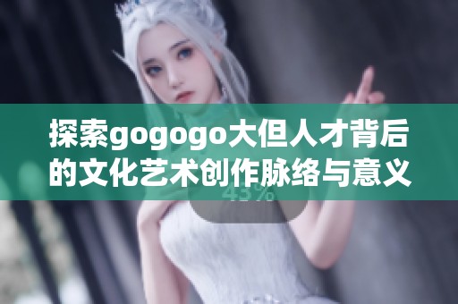 探索gogogo大但人才背后的文化艺术创作脉络与意义