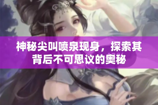 神秘尖叫喷泉现身，探索其背后不可思议的奥秘