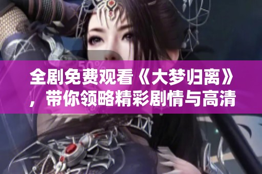 全剧免费观看《大梦归离》，带你领略精彩剧情与高清画面