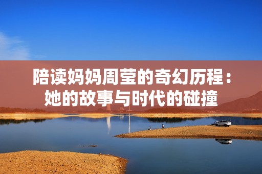 陪读妈妈周莹的奇幻历程：她的故事与时代的碰撞