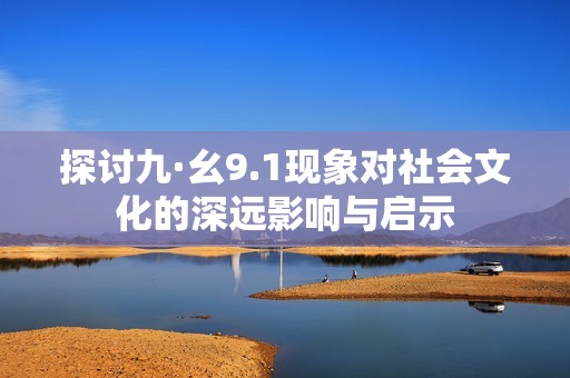 探讨九·幺9.1现象对社会文化的深远影响与启示
