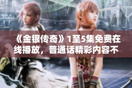 《金银传奇》1至5集免费在线播放，普通话精彩内容不容错过