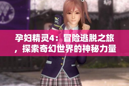 孕妇精灵4：冒险逃脱之旅，探索奇幻世界的神秘力量