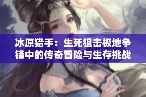 冰原猎手：生死狙击极地争锋中的传奇冒险与生存挑战