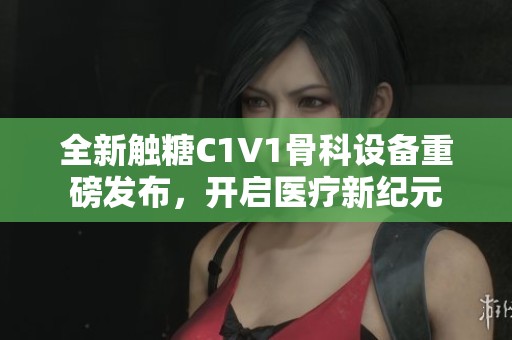 全新触糖C1V1骨科设备重磅发布，开启医疗新纪元