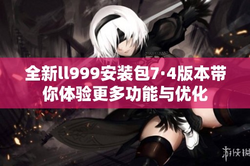 全新ll999安装包7·4版本带你体验更多功能与优化