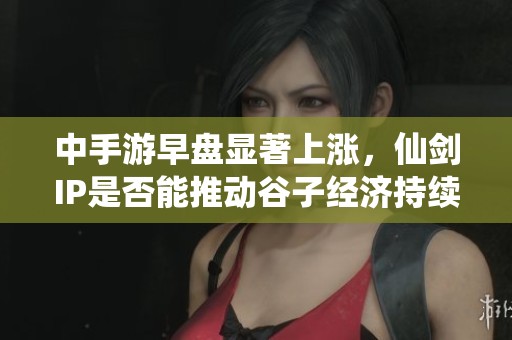 中手游早盘显著上涨，仙剑IP是否能推动谷子经济持续增长？