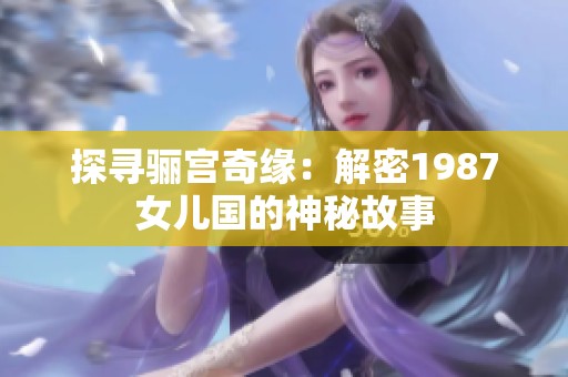 探寻骊宫奇缘：解密1987女儿国的神秘故事