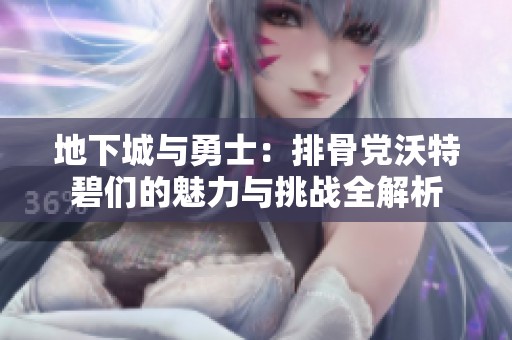 地下城与勇士：排骨党沃特碧们的魅力与挑战全解析
